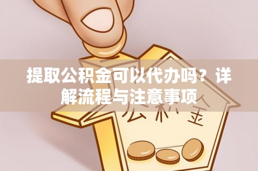 晋安提取公积金可以代办吗？详解流程与注意事项