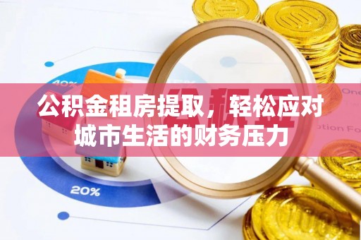 晋安公积金租房提取，轻松应对城市生活的财务压力