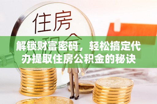 晋安解锁财富密码，轻松搞定代办提取住房公积金的秘诀