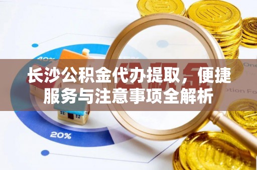 晋安长沙公积金代办提取，便捷服务与注意事项全解析