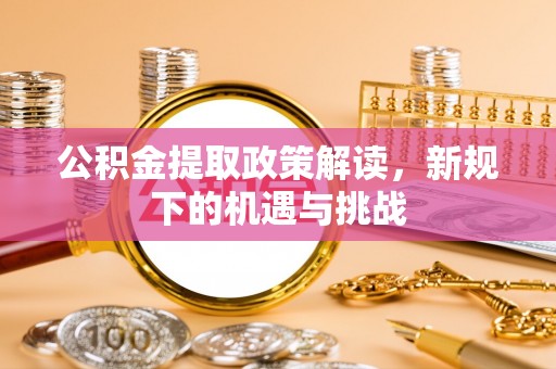 晋安公积金提取政策解读，新规下的机遇与挑战