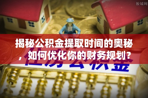 晋安揭秘公积金提取时间的奥秘，如何优化你的财务规划？