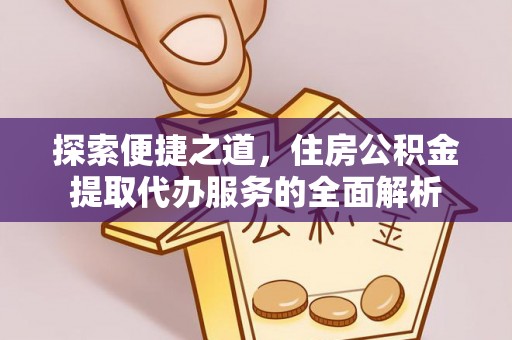 晋安探索便捷之道，住房公积金提取代办服务的全面解析