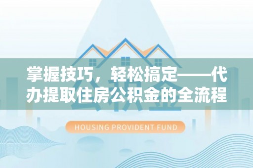 晋安掌握技巧，轻松搞定——代办提取住房公积金的全流程解析