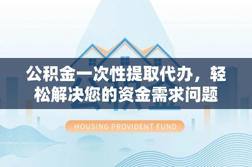 晋安公积金一次性提取代办，轻松解决您的资金需求问题