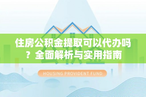 晋安住房公积金提取可以代办吗？全面解析与实用指南
