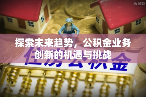 晋安探索未来趋势，公积金业务创新的机遇与挑战