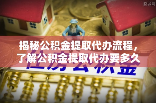 晋安揭秘公积金提取代办流程，了解公积金提取代办要多久的关键因素