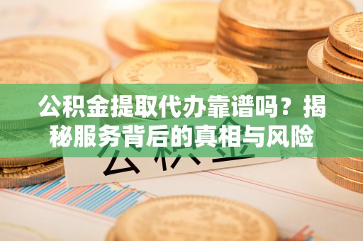 晋安公积金提取代办靠谱吗？揭秘服务背后的真相与风险