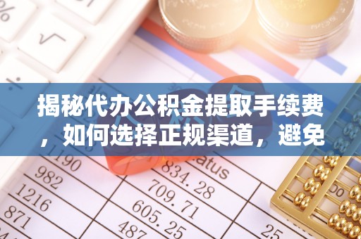 晋安揭秘代办公积金提取手续费，如何选择正规渠道，避免上当受骗