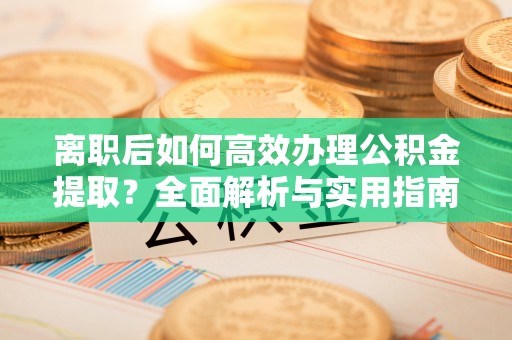 晋安离职后如何高效办理公积金提取？全面解析与实用指南