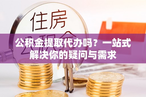 晋安公积金提取代办吗？一站式解决你的疑问与需求