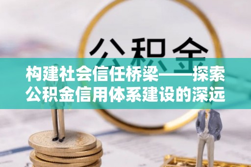 晋安构建社会信任桥梁——探索公积金信用体系建设的深远意义