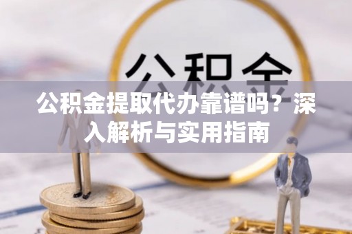 晋安公积金提取代办靠谱吗？深入解析与实用指南