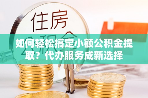 晋安如何轻松搞定小额公积金提取？代办服务成新选择