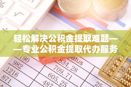 晋安轻松解决公积金提取难题——专业公积金提取代办服务详解