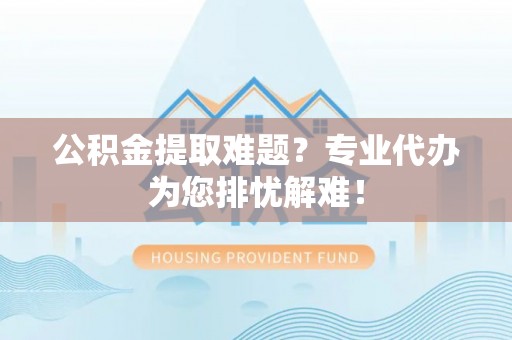 晋安公积金提取难题？专业代办为您排忧解难！