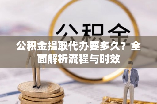 晋安公积金提取代办要多久？全面解析流程与时效