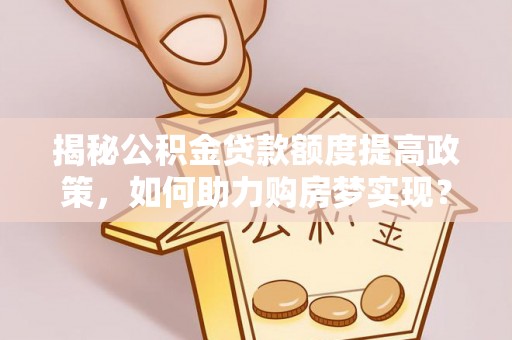 晋安揭秘公积金贷款额度提高政策，如何助力购房梦实现？