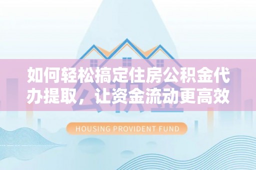 晋安如何轻松搞定住房公积金代办提取，让资金流动更高效