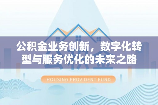 晋安公积金业务创新，数字化转型与服务优化的未来之路