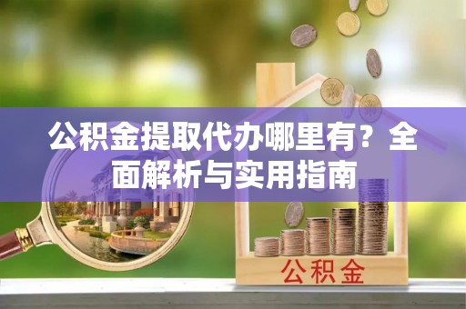 晋安公积金提取代办哪里有？全面解析与实用指南