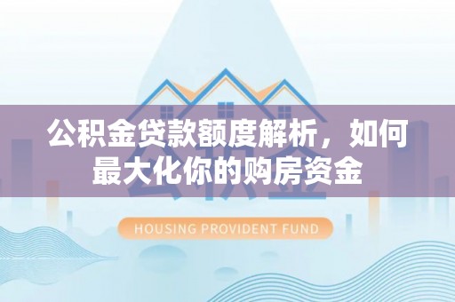 晋安公积金贷款额度解析，如何最大化你的购房资金