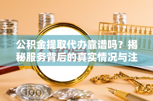 晋安公积金提取代办靠谱吗？揭秘服务背后的真实情况与注意事项