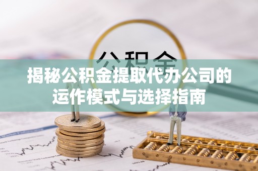 晋安揭秘公积金提取代办公司的运作模式与选择指南