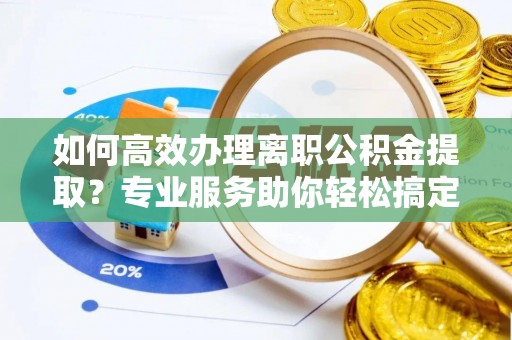 晋安如何高效办理离职公积金提取？专业服务助你轻松搞定