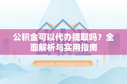 晋安公积金可以代办提取吗？全面解析与实用指南