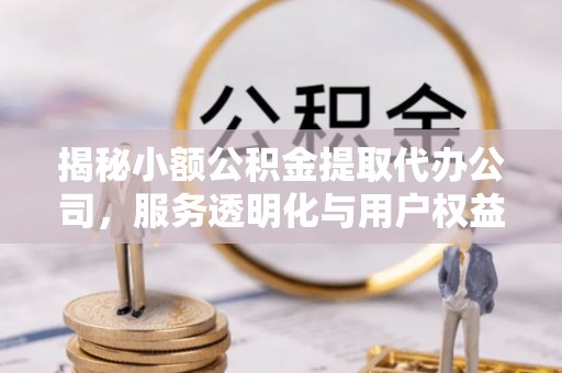 晋安揭秘小额公积金提取代办公司，服务透明化与用户权益保障