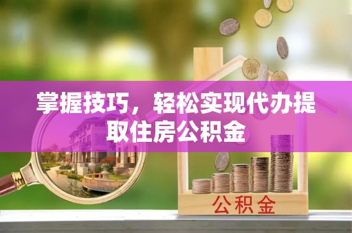 晋安掌握技巧，轻松实现代办提取住房公积金