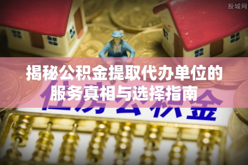 晋安揭秘公积金提取代办单位的服务真相与选择指南
