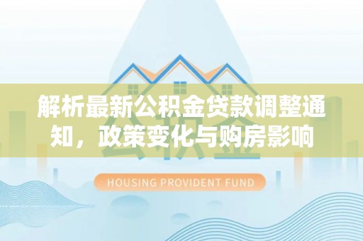 晋安解析最新公积金贷款调整通知，政策变化与购房影响