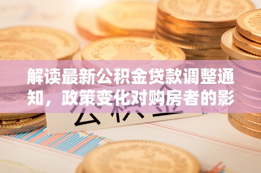 晋安解读最新公积金贷款调整通知，政策变化对购房者的影响与应对策略