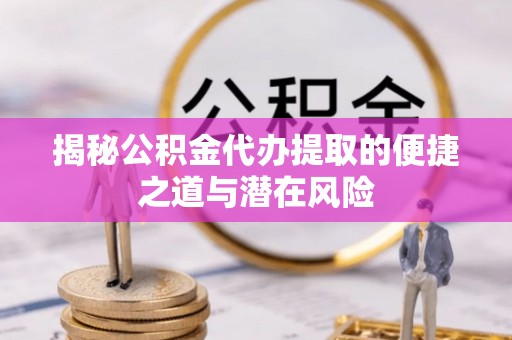 晋安揭秘公积金代办提取的便捷之道与潜在风险