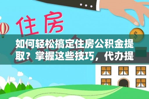 晋安如何轻松搞定住房公积金提取？掌握这些技巧，代办提取住房公积金不再难
