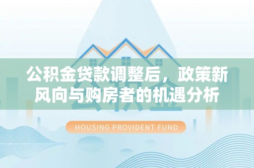 晋安公积金贷款调整后，政策新风向与购房者的机遇分析