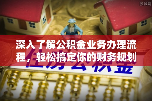 晋安深入了解公积金业务办理流程，轻松搞定你的财务规划