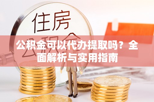 晋安公积金可以代办提取吗？全面解析与实用指南