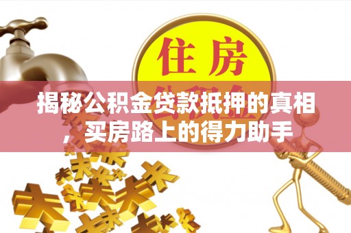 晋安揭秘公积金贷款抵押的真相，买房路上的得力助手
