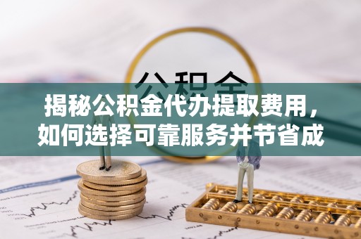 晋安揭秘公积金代办提取费用，如何选择可靠服务并节省成本