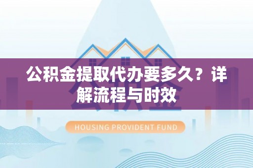 晋安公积金提取代办要多久？详解流程与时效