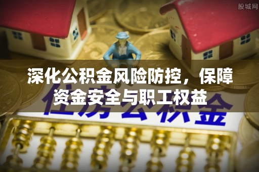 晋安深化公积金风险防控，保障资金安全与职工权益