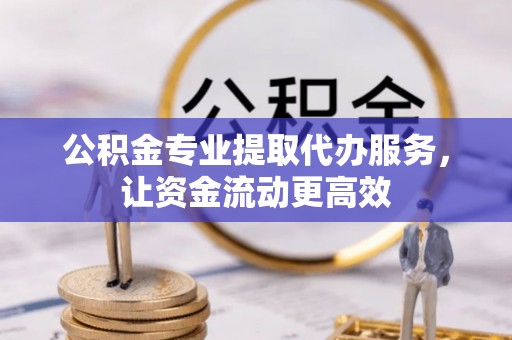 晋安公积金专业提取代办服务，让资金流动更高效