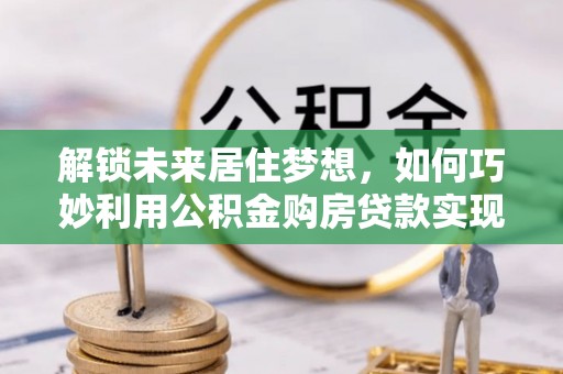晋安解锁未来居住梦想，如何巧妙利用公积金购房贷款实现房产投资