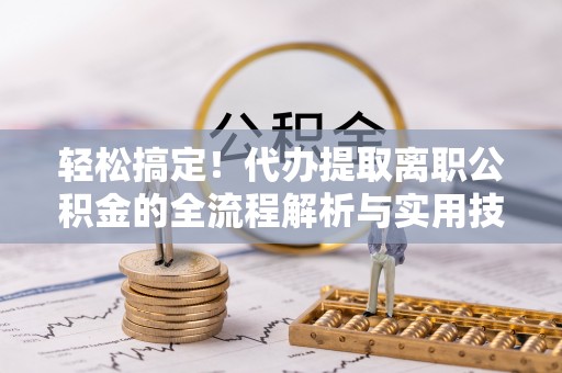 晋安轻松搞定！代办提取离职公积金的全流程解析与实用技巧