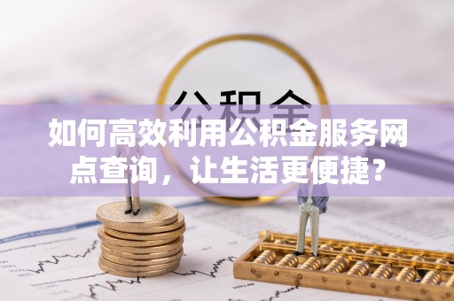 晋安如何高效利用公积金服务网点查询，让生活更便捷？