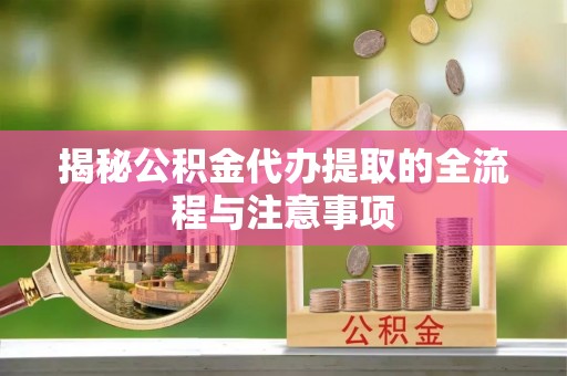 晋安揭秘公积金代办提取的全流程与注意事项